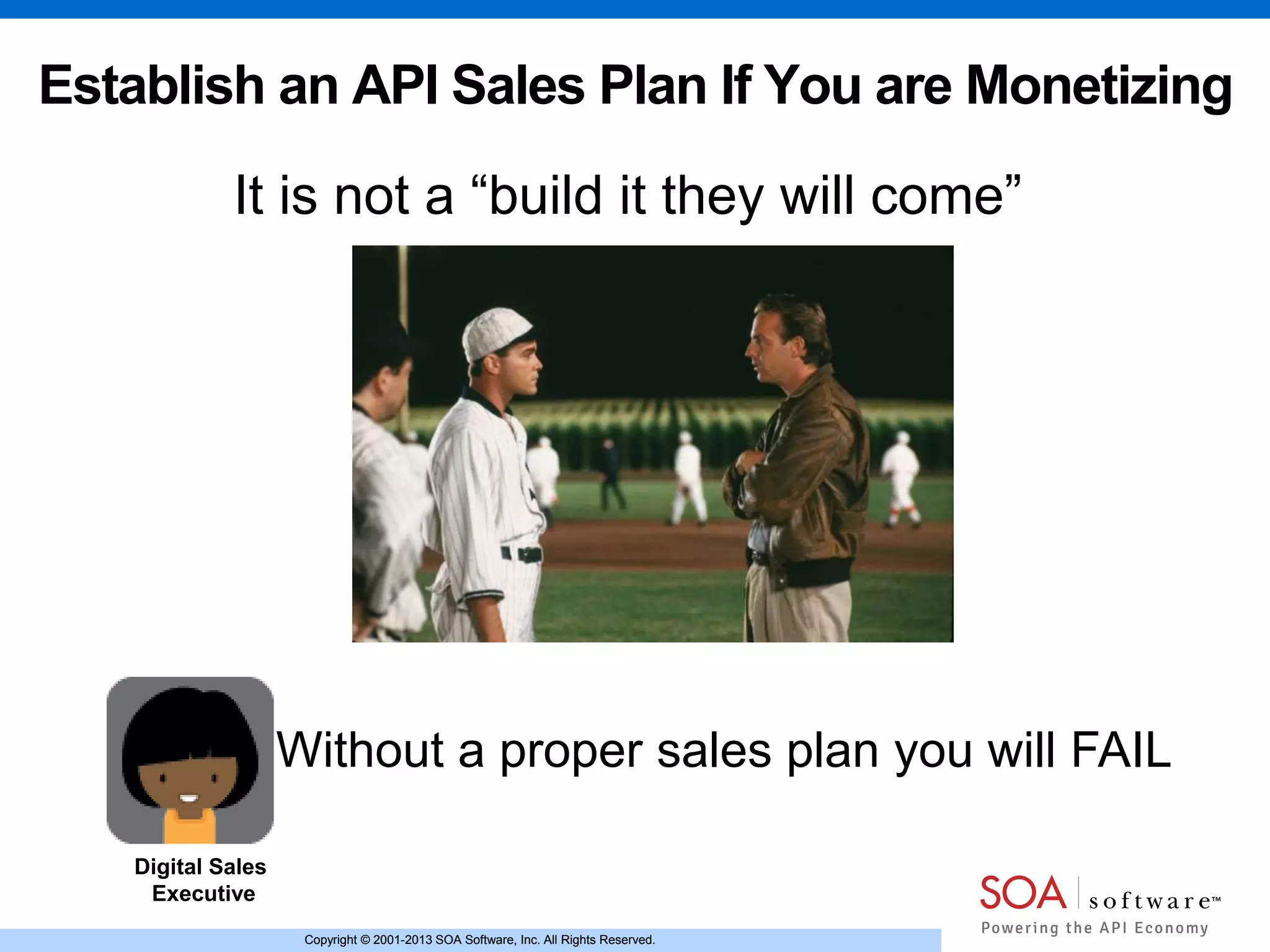 Copyright © 2001-2013 SOA Software, Inc. All Rights Reserved.Copyright © 2001-2013 SOA Software, Inc. All Rights Reserved.
Establish an API Sales Plan If You are Monetizing
Digital Sales
Executive
It is not a “build it they will come”
Without a proper sales plan you will FAIL
 