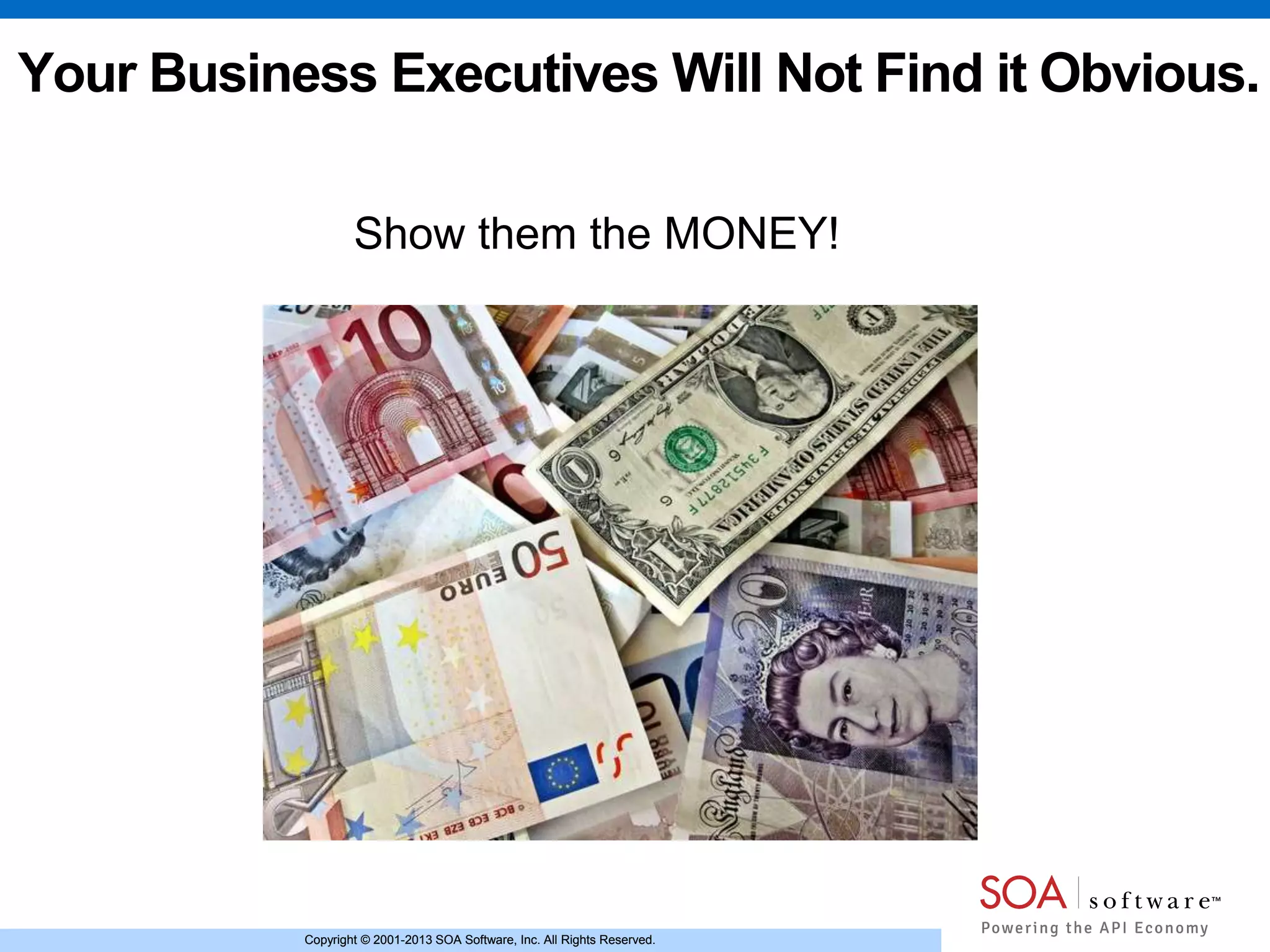 Copyright © 2001-2013 SOA Software, Inc. All Rights Reserved.Copyright © 2001-2013 SOA Software, Inc. All Rights Reserved.
Your Business Executives Will Not Find it Obvious.
Show them the MONEY!
 