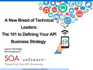 Copyright © 2001-2013 SOA Software, Inc. All Rights Reserved.Copyright © 2001-2013 SOA Software, Inc. All Rights Reserved.
A New Breed of Technical
Leaders:
The 101 to Defining Your API
Business Strategy
Laura Heritage
@heritagelaura
 