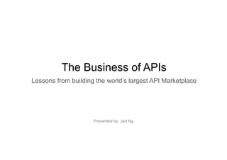 The Business of APIs..
Lessons from building the world’s largest API Marketplace
Presented by: Jed Ng
 