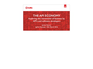 THE API ECONOMY
Exploring the reinvention of business by
API’s and software developers
James Parton
Ignite Keynote, 15th March 2016
 