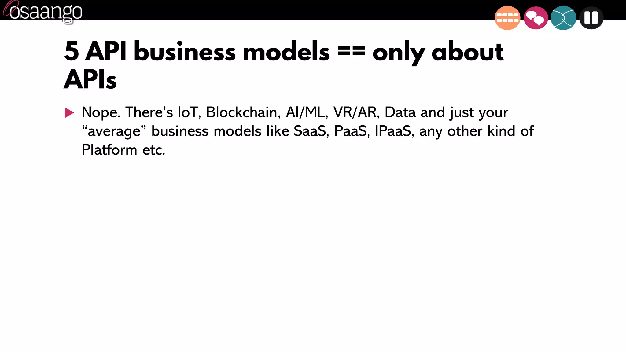 5 API business models == only about
APIs
 Nope. There’s IoT, Blockchain, AI/ML, VR/AR, Data and just your
“average” business models like SaaS, PaaS, IPaaS, any other kind of
Platform etc.
 