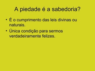 A piedade é a sabedoria?
• É o cumprimento das leis divinas ou
naturais.
• Única condição para sermos
verdadeiramente felizes.

 