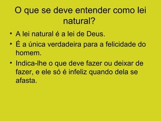 O que se deve entender como lei
natural?
• A lei natural é a lei de Deus.
• É a única verdadeira para a felicidade do
homem.
• Indica-lhe o que deve fazer ou deixar de
fazer, e ele só é infeliz quando dela se
afasta.

 