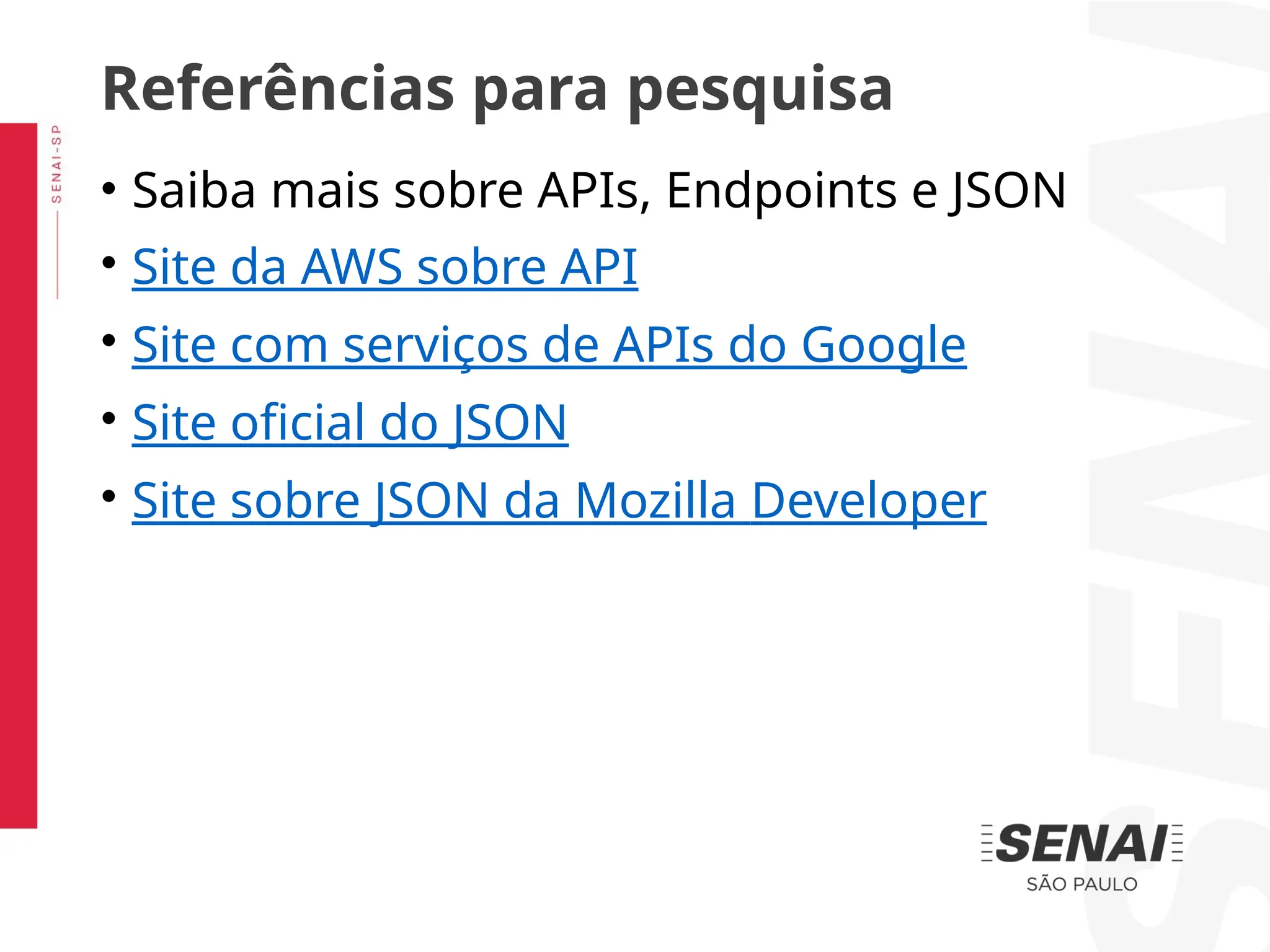 • Saiba mais sobre APIs, Endpoints e JSON
• Site da AWS sobre API
• Site com serviços de APIs do Google
• Site oficial do JSON
• Site sobre JSON da Mozilla Developer
Referências para pesquisa
 