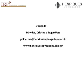Obrigado!
Dúvidas, Críticas e Sugestões:
guilherme@henriquesadvogados.com.br
www.henriquesadvogados.com.br
 