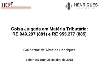 Coisa Julgada em Matéria Tributária:
RE 949.297 (881) e RE 955.277 (885)
Guilherme de Almeida Henriques
Belo Horizonte, 26 de abril de 2018
 
