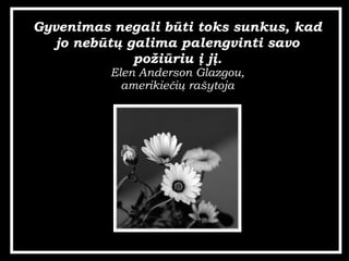 Gyvenimas negali bti toks sunkus, kad jo nebt? galima palengvinti savo po?iriu ? j?. Elen Anderson Glazgou, amerikie?i? ra?ytoja 