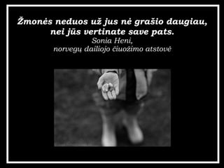 ?mon?s neduos u? jus n? gra?io daugiau, nei js vertinate save pats. Sonia Heni, norveg? dailiojo ?iuo?imo atstov? 