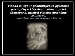 Vienas i? ilgo ir produktyvaus gyvenimo paslap?i? C kiekvien? vakar?, prie? u?miegant, atleisti visiems ?mon?ms. En Landers, amerikie?i? medicinos sesuo ir literat? 