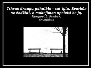 Tikras draug? pokalbis C tai tyla. Svarbs ne ?od?iai, o mok?jimas apsieiti be j?. Margaret Li Ranbek, amerikiet? 