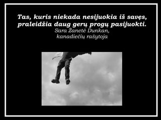Tas, kuris niekada nesijuokia i? sav?s, praleid?ia daug ger? prog? pasijuokti. Sara ?anet? Dunkan, kanadie?i? ra?ytoja 