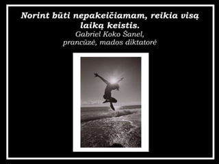 Norint bti nepakei?iamam, reikia vis? laik? keistis. Gabriel Koko ?anel, prancz?, mados diktator? 