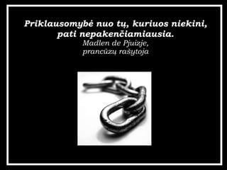 Priklausomyb? nuo t?, kuriuos niekini, pati nepaken?iamiausia. Madlen de Pjuizje, prancz? ra?ytoja 
