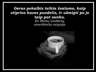 Geras pokalbis teikia ?valumo, kaip stiprios kavos puodelis, ir u?migti po jo taip pat sunku. En Morou Lindberg, amerikie?i? ra?ytoja 