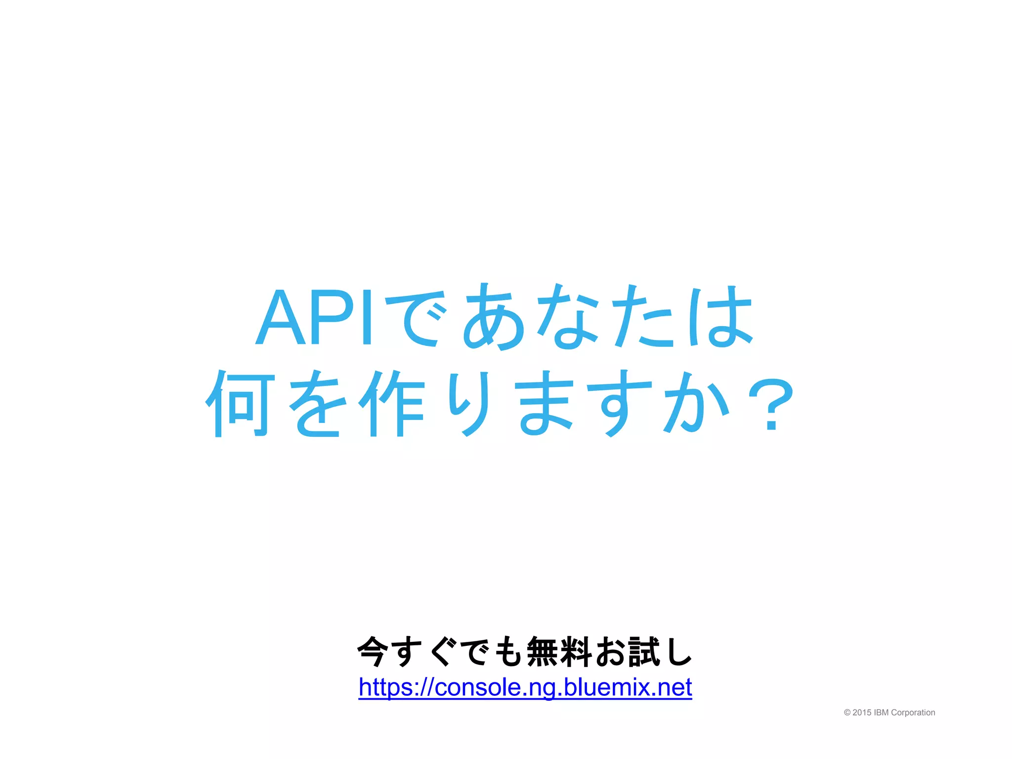 © 2015 IBM Corporation
APIであなたは
何を作りますか？
今すぐでも無料お試し
https://console.ng.bluemix.net
 