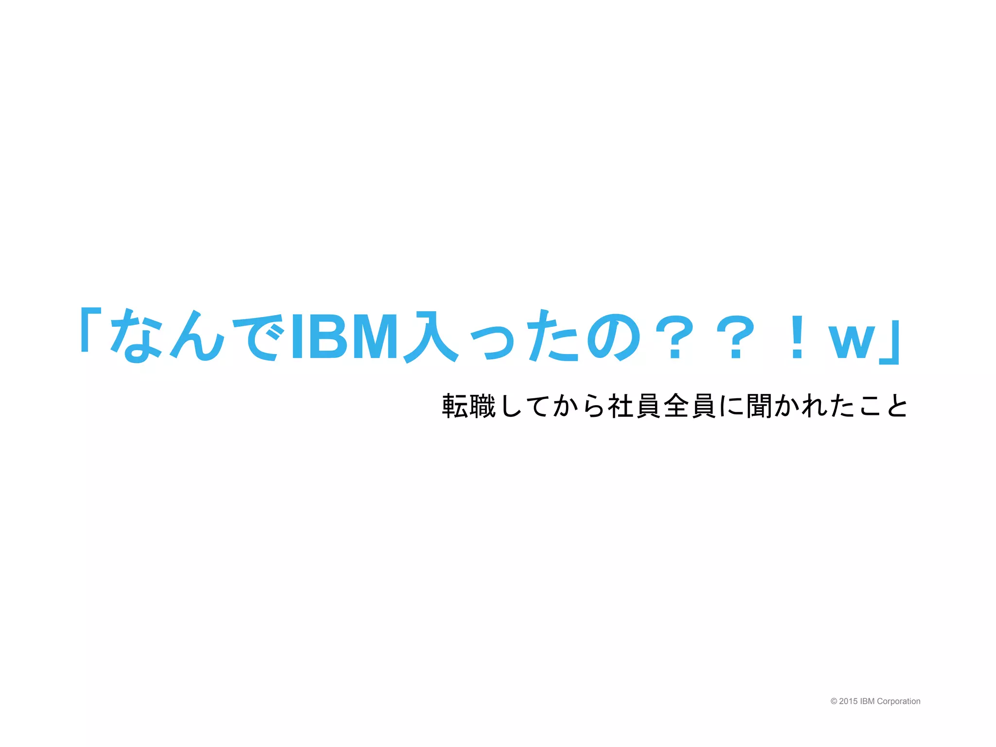 © 2015 IBM Corporation
「なんでIBM入ったの？？！w」
転職してから社員全員に聞かれたこと
 