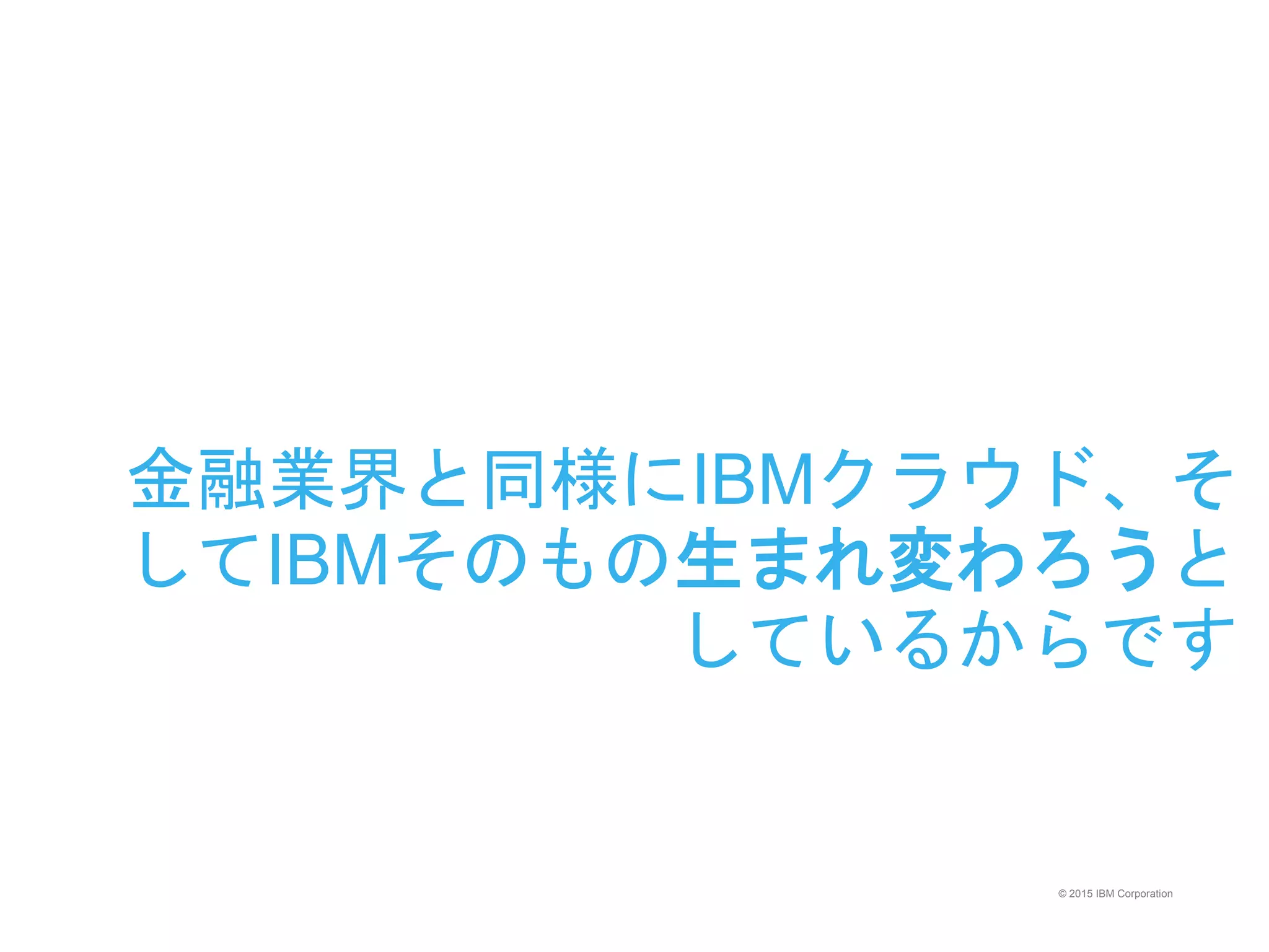 © 2015 IBM Corporation
金融業界と同様にIBMクラウド、そ
してIBMそのもの生まれ変わろうと
しているからです
 