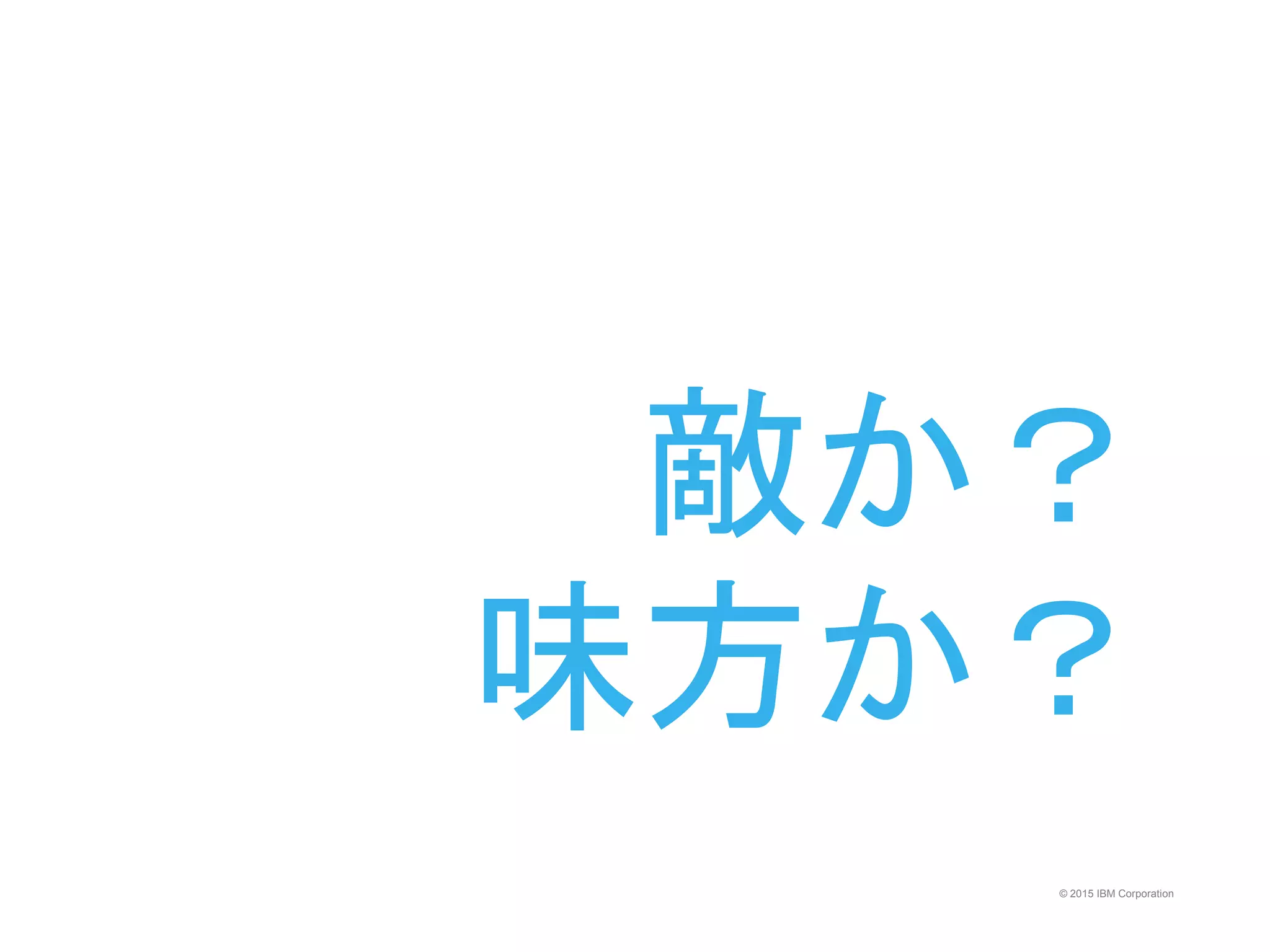© 2015 IBM Corporation
敵か？
味方か？
 