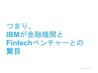 © 2015 IBM Corporation
つまり、
IBMが金融機関と
Fintechベンチャーとの
繋目
 