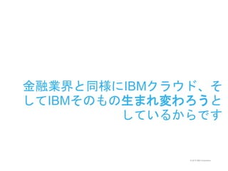 © 2015 IBM Corporation
金融業界と同様にIBMクラウド、そ
してIBMそのもの生まれ変わろうと
しているからです
 