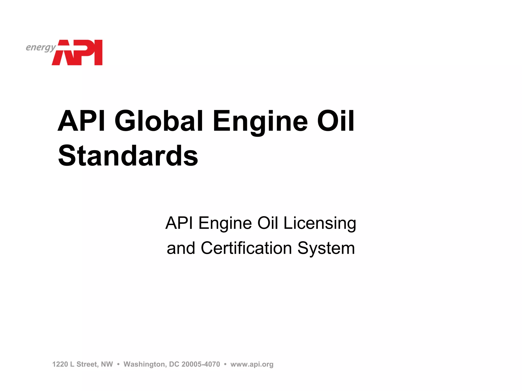 API Global Engine Oil
 Standards

                              API Engine Oil Licensing
                              and Certification System




1220 L Street, NW • Washington, DC 20005-4070 • www.api.org
 