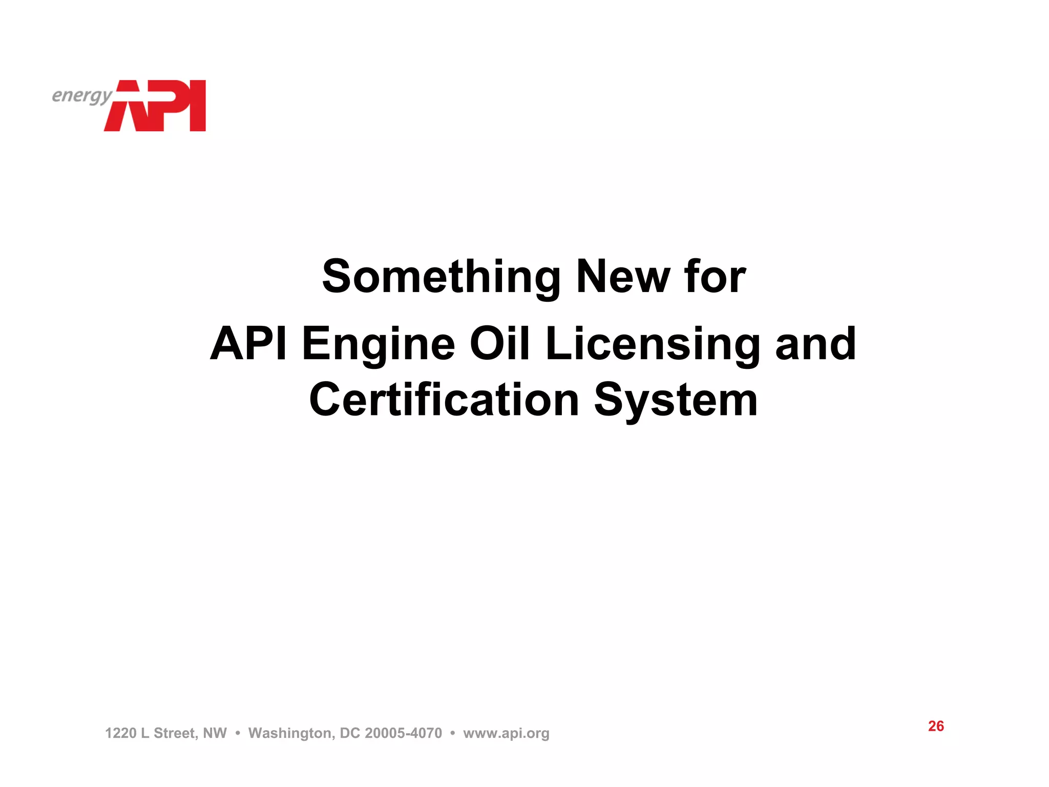 Something New for
             API Engine Oil Licensing and
                 Certification System




1220 L Street, NW • Washington, DC 20005-4070 • www.api.org   26
 