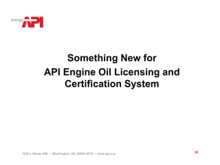 Something New for
             API Engine Oil Licensing and
                 Certification System




1220 L Street, NW • Washington, DC 20005-4070 • www.api.org   26
 