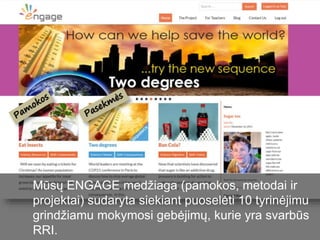 Mūsų ENGAGE medžiaga (pamokos, metodai ir
projektai) sudaryta siekiant puoselėti 10 tyrinėjimu
grindžiamu mokymosi gebėjimų, kurie yra svarbūs
RRI.
 