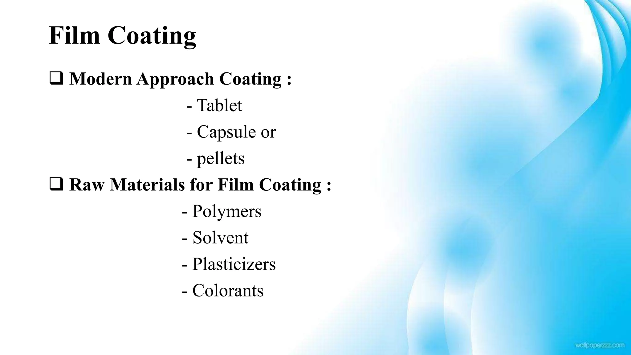 Film Coating
 Modern Approach Coating :
- Tablet
- Capsule or
- pellets
 Raw Materials for Film Coating :
- Polymers
- Solvent
- Plasticizers
- Colorants
 