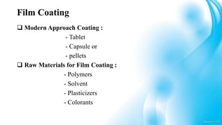 Film Coating
 Modern Approach Coating :
- Tablet
- Capsule or
- pellets
 Raw Materials for Film Coating :
- Polymers
- Solvent
- Plasticizers
- Colorants
 