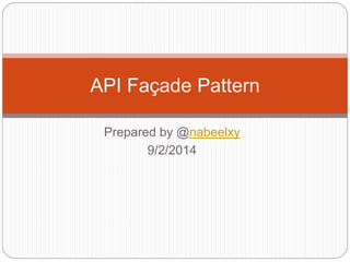 API Façade Pattern 
Prepared by @nabeelxy 
9/2/2014 
 