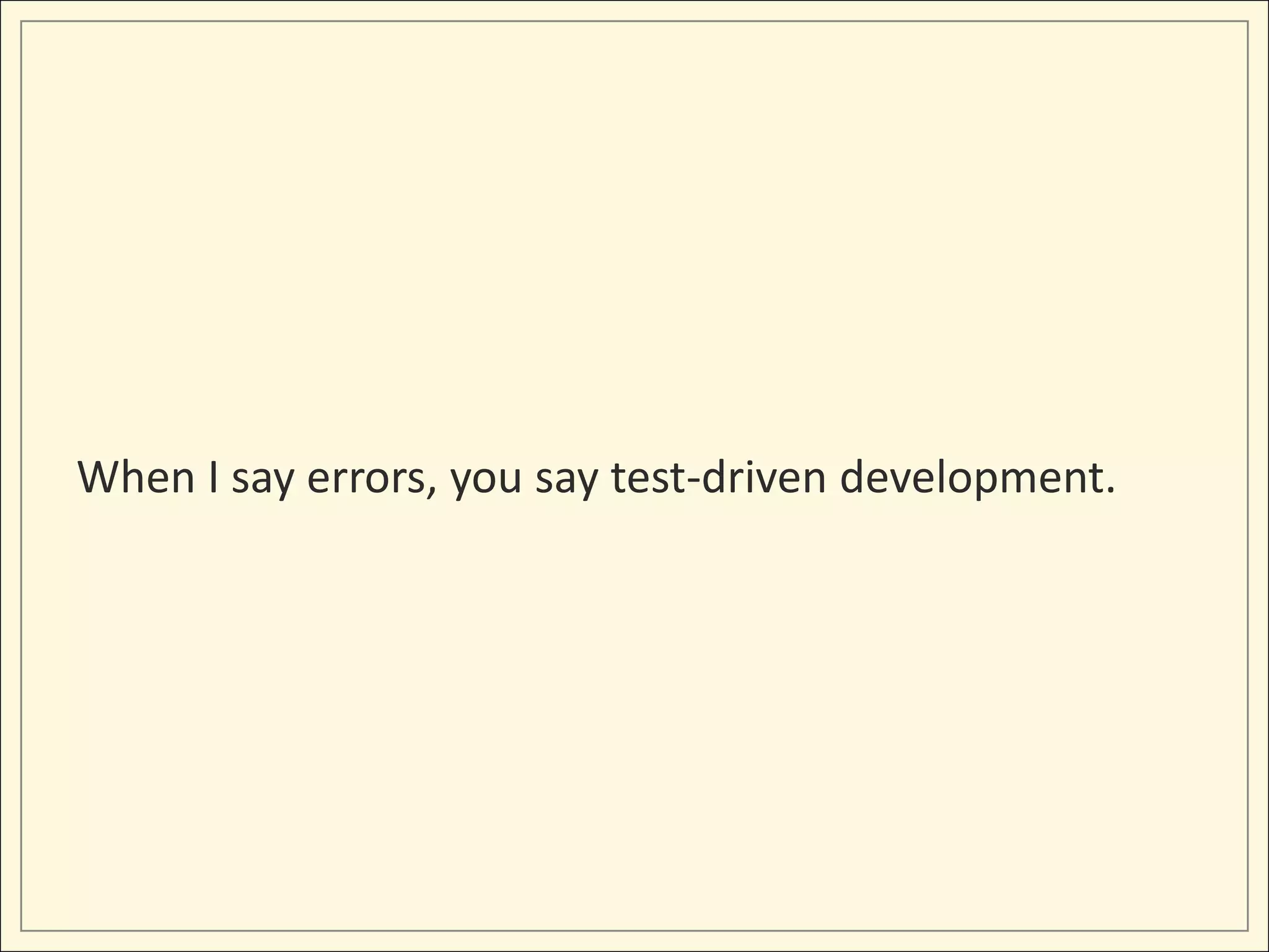 When I say errors, you say test-driven development.
 