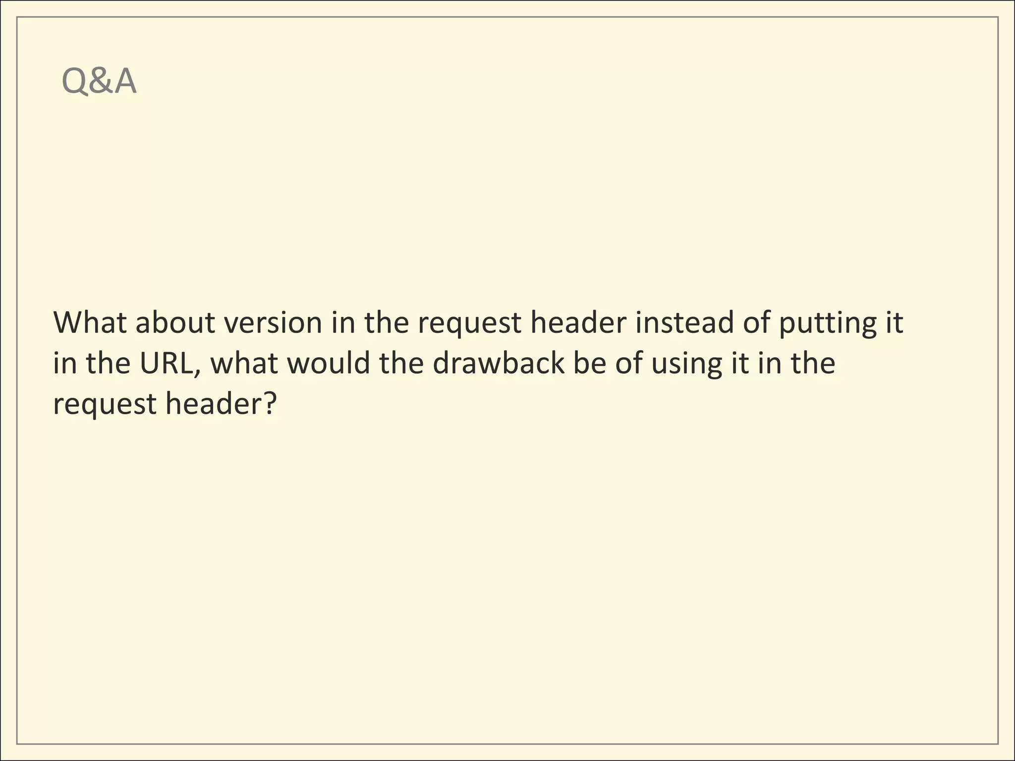 Q&A




What about version in the request header instead of putting it
in the URL, what would the drawback be of using it in the
request header?
 
