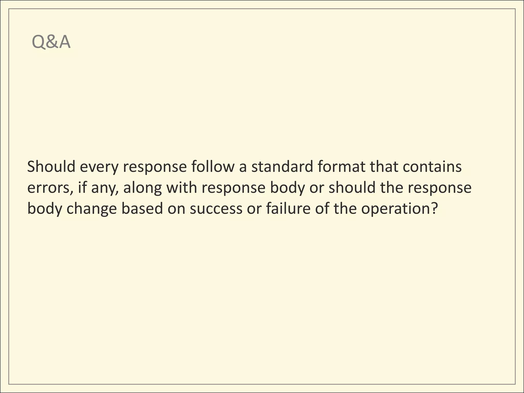 Q&A




Should every response follow a standard format that contains
errors, if any, along with response body or should the response
body change based on success or failure of the operation?
 