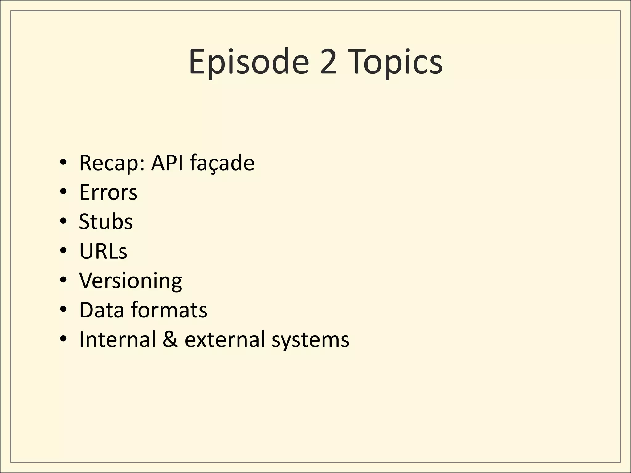 Episode 2 Topics

•   Recap: API façade
•   Errors
•   Stubs
•   URLs
•   Versioning
•   Data formats
•   Internal & external systems
 