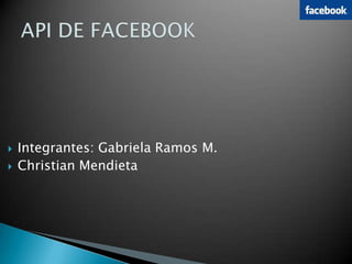 API DE FACEBOOK Integrantes: Gabriela Ramos M. Christian Mendieta 