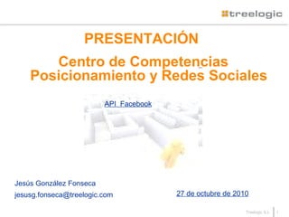 1Treelogic S.L.
PRESENTACIÓN
Centro de Competencias
Posicionamiento y Redes Sociales
Jesús González Fonseca
jesusg.fonseca@treelogic.com 27 de octubre de 2010
API Facebook
 