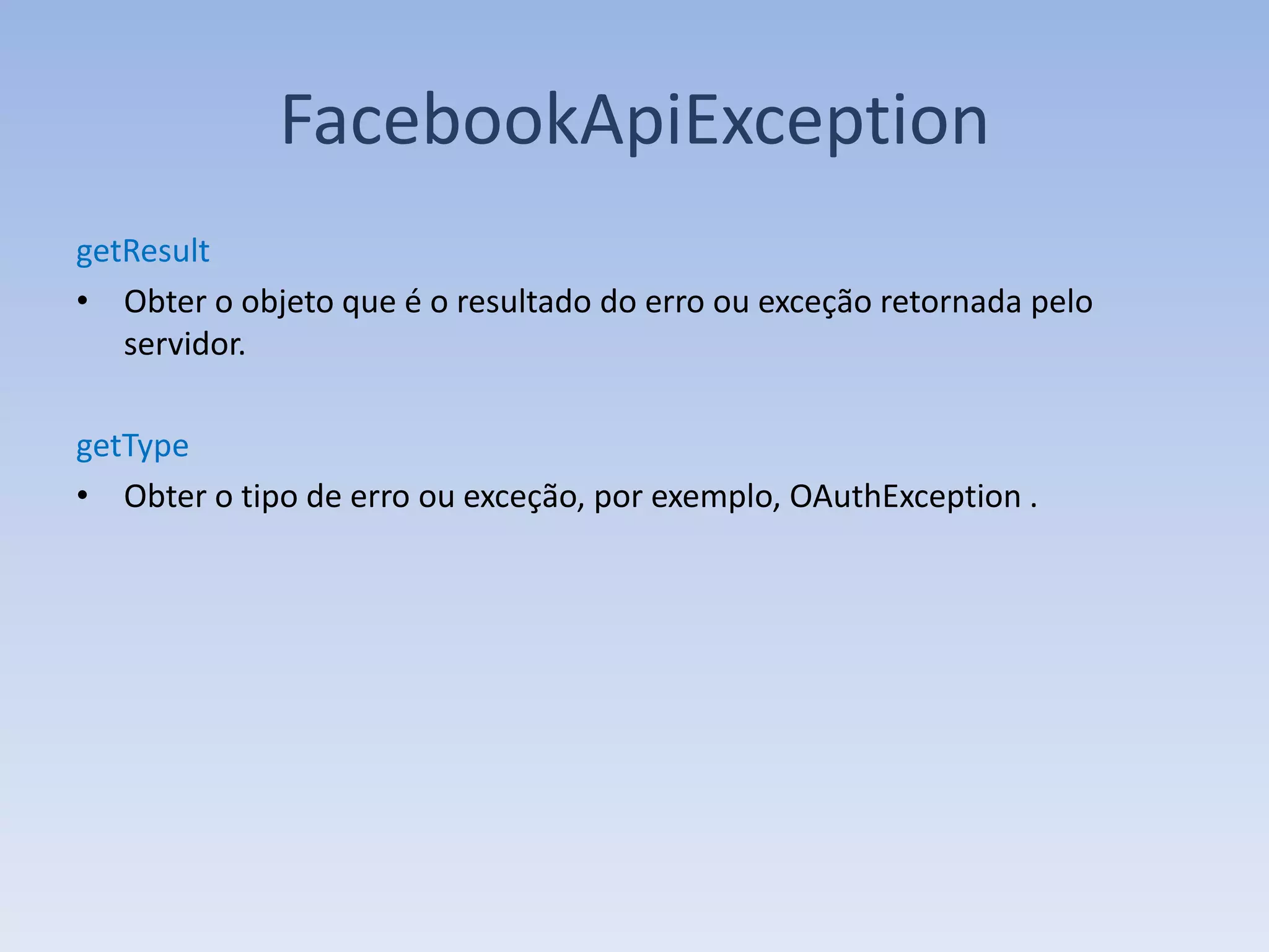 FacebookApiException
getResult
• Obter o objeto que é o resultado do erro ou exceção retornada pelo
   servidor.

getType
• Obter o tipo de erro ou exceção, por exemplo, OAuthException .
 