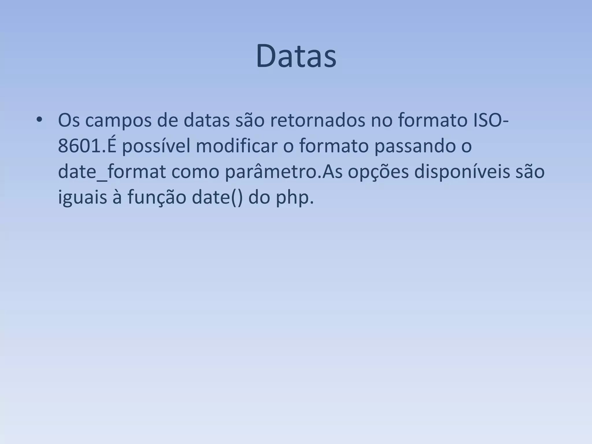 Datas
• Os campos de datas são retornados no formato ISO-
  8601.É possível modificar o formato passando o
  date_format como parâmetro.As opções disponíveis são
  iguais à função date() do php.
 