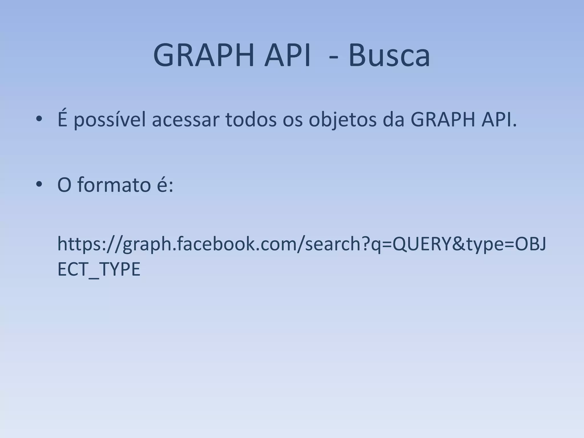 GRAPH API - Busca
• É possível acessar todos os objetos da GRAPH API.

• O formato é:

  https://graph.facebook.com/search?q=QUERY&type=OBJ
  ECT_TYPE
 