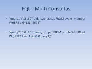 FQL - Multi Consultas
• "query1":"SELECT uid, rsvp_status FROM event_member
  WHERE eid=12345678“

• "query2":"SELECT name, url, pic FROM profile WHERE id
  IN (SELECT uid FROM #query1)"
 