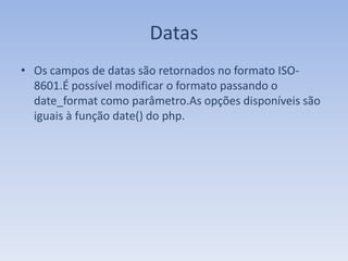 Datas
• Os campos de datas são retornados no formato ISO-
  8601.É possível modificar o formato passando o
  date_format como parâmetro.As opções disponíveis são
  iguais à função date() do php.
 