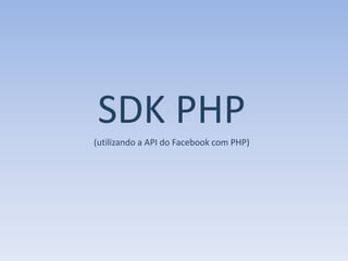 SDK PHP
(utilizando a API do Facebook com PHP)
 