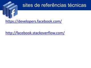 ambientes de desenvolvimento, editores e
                          ferramentas existentes

               PHP SDK Facebook
• Trabalha em conjunto com JavaScript, MySQL e JSON.


                   FQL Queries
• Consulta o Graph Api, com uma interface MySQL


                GraphApiExplorer
• Ferramenta de consulta FQL
 