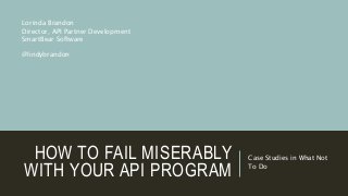 HOW TO FAIL MISERABLY
WITH YOUR API PROGRAM
Case Studies in What Not
To Do
Lorinda Brandon
Director, API Partner Development
SmartBear Software
@lindybrandon
 