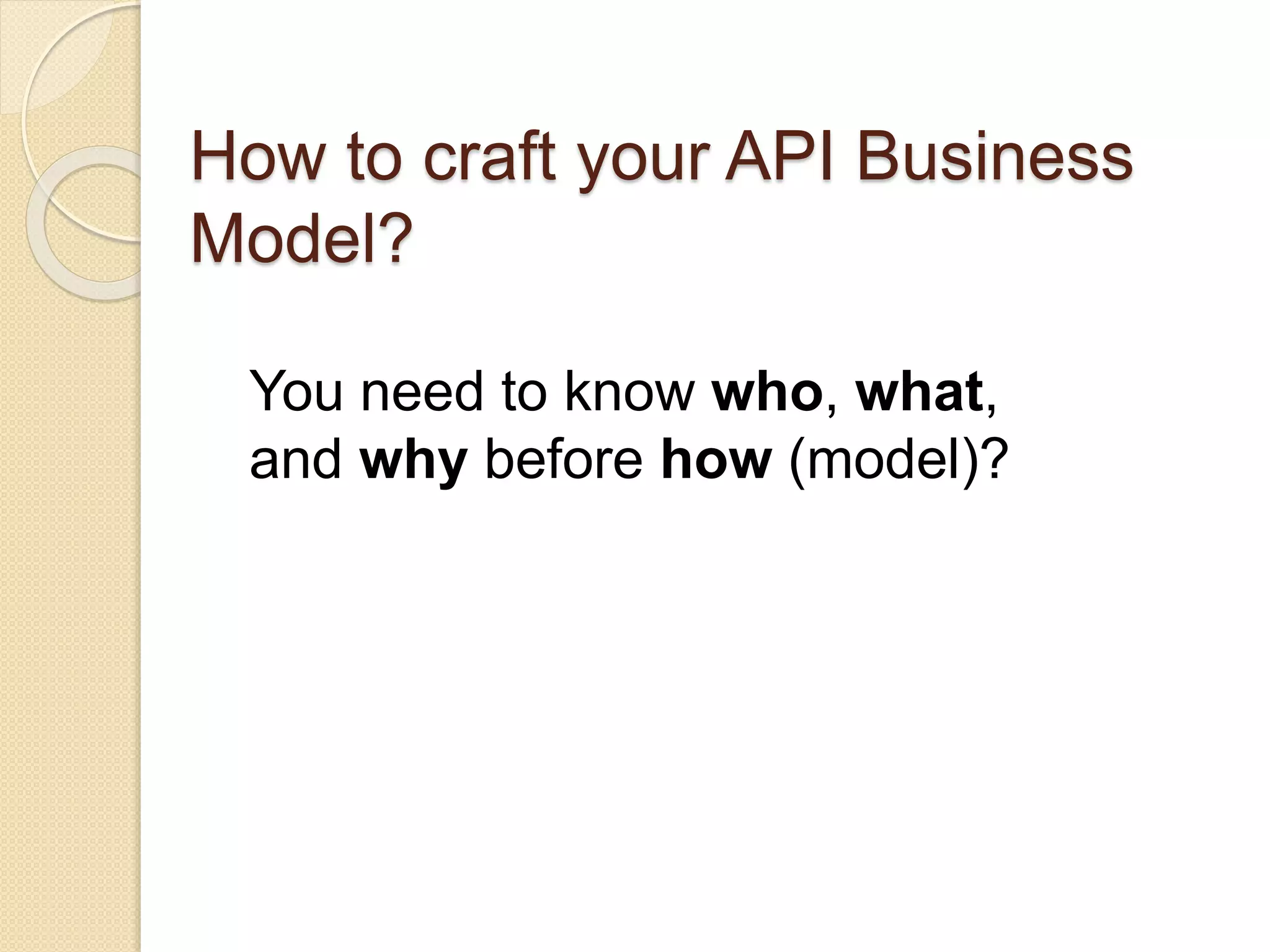 How to craft your API Business 
Model? 
You need to know who, what, 
and why before how (model)? 
 