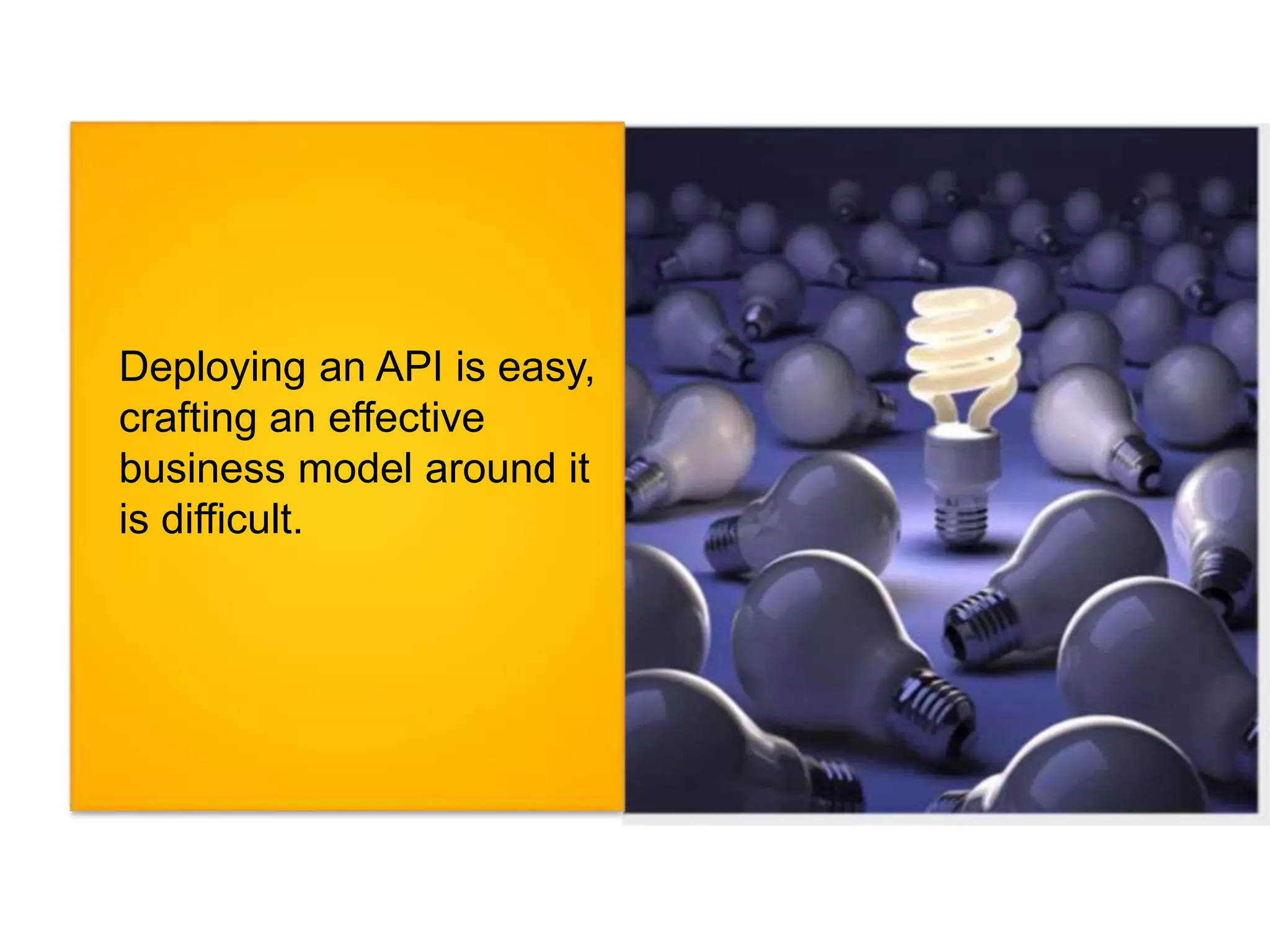 Deploying an API is easy, 
crafting an effective 
business model around it 
is difficult. 
 