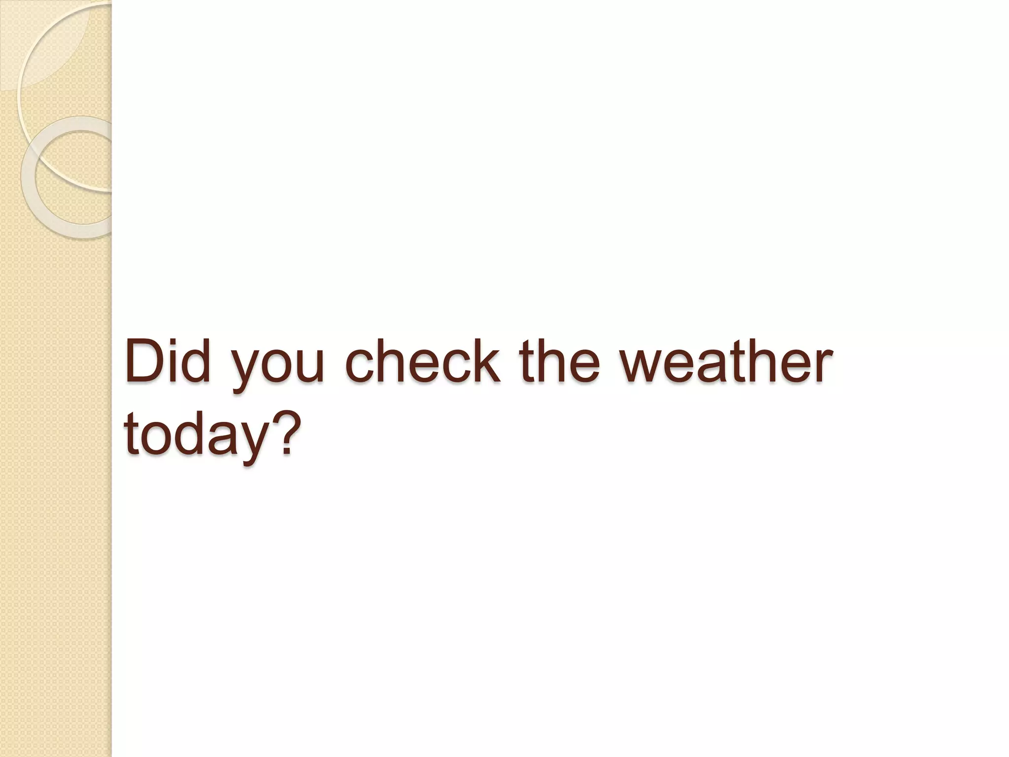 Did you check the weather 
today? 
 