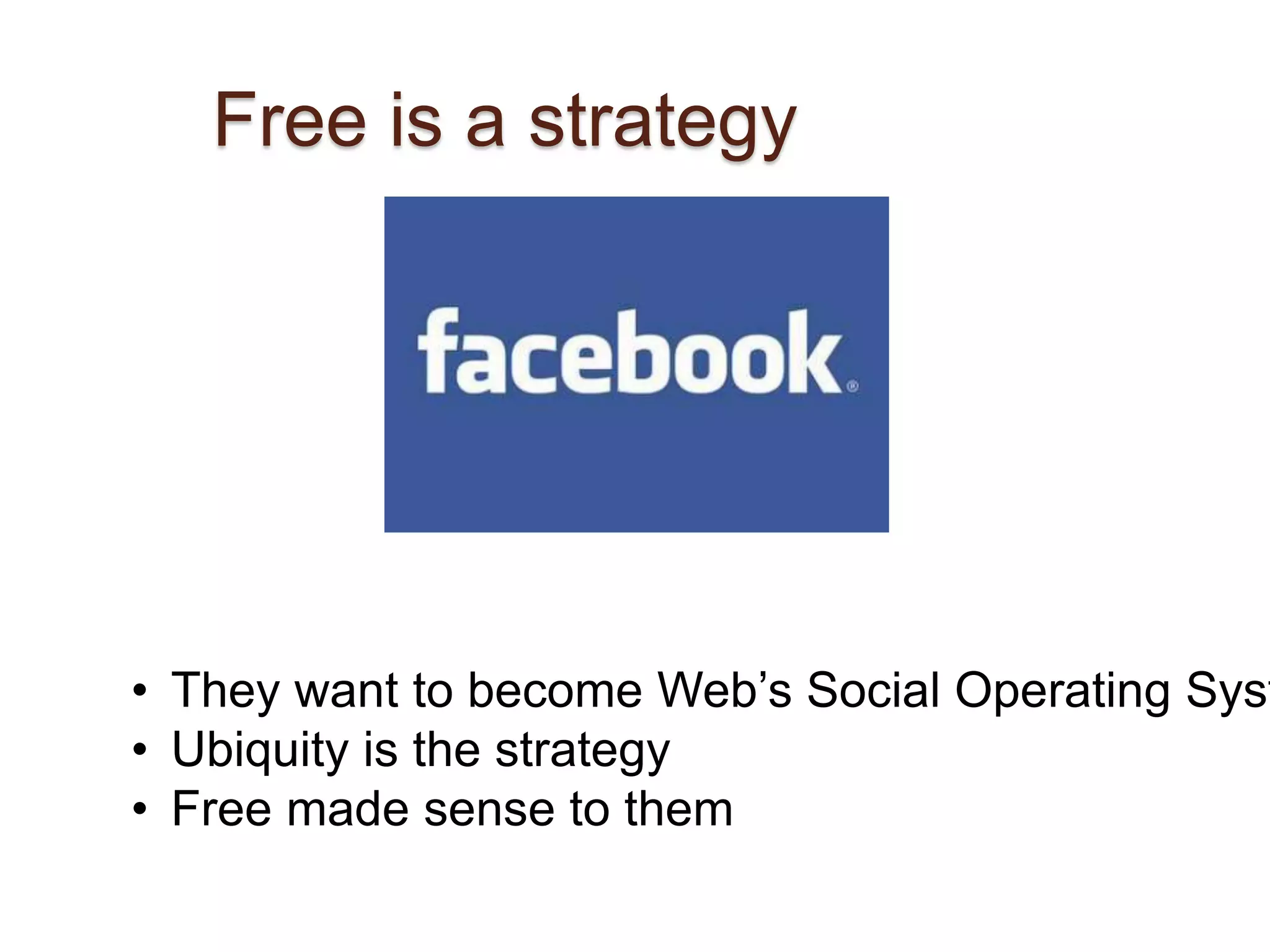 Free is a strategy 
• They want to become Web’s Social Operating System 
• Ubiquity is the strategy 
• Free made sense to them 
 